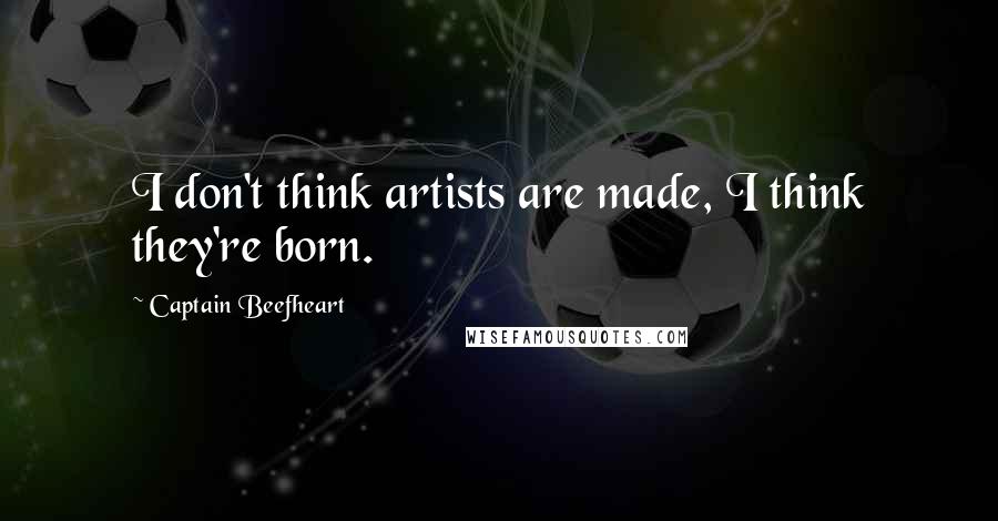 Captain Beefheart Quotes: I don't think artists are made, I think they're born.