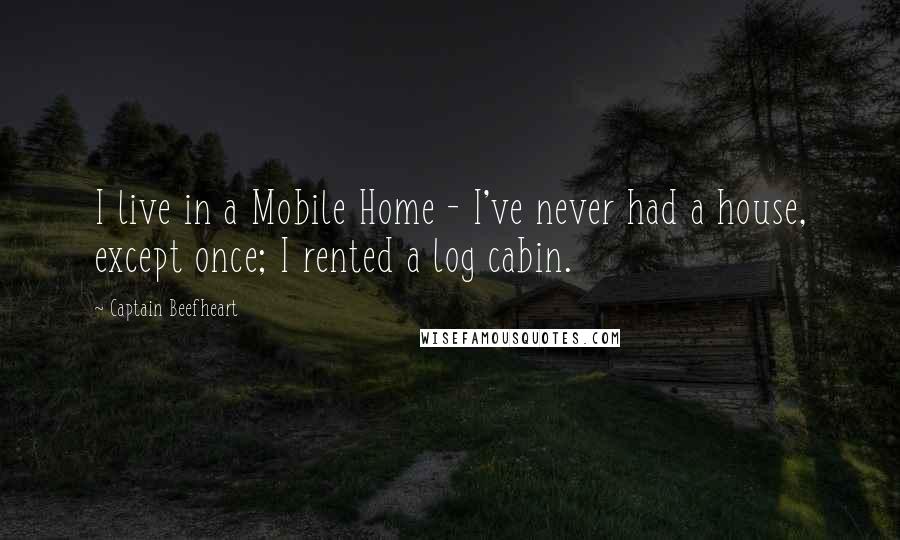 Captain Beefheart Quotes: I live in a Mobile Home - I've never had a house, except once; I rented a log cabin.