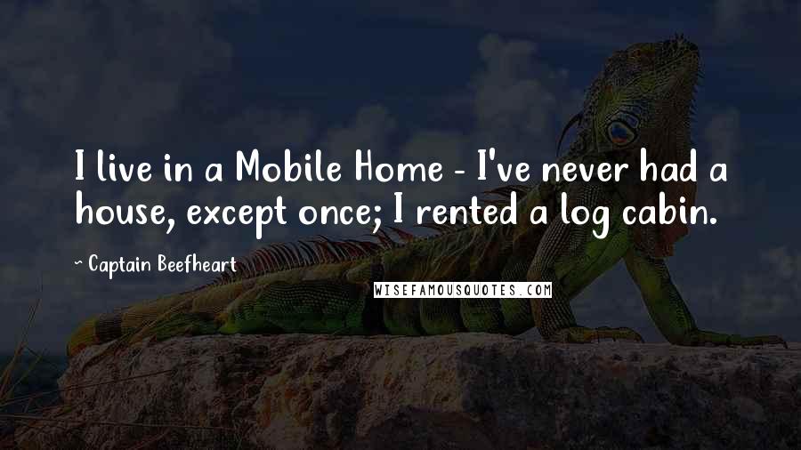 Captain Beefheart Quotes: I live in a Mobile Home - I've never had a house, except once; I rented a log cabin.