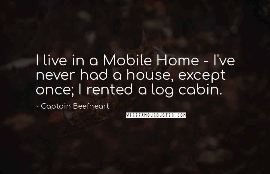 Captain Beefheart Quotes: I live in a Mobile Home - I've never had a house, except once; I rented a log cabin.