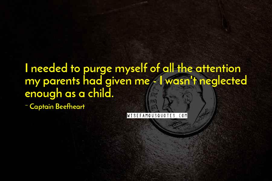 Captain Beefheart Quotes: I needed to purge myself of all the attention my parents had given me - I wasn't neglected enough as a child.