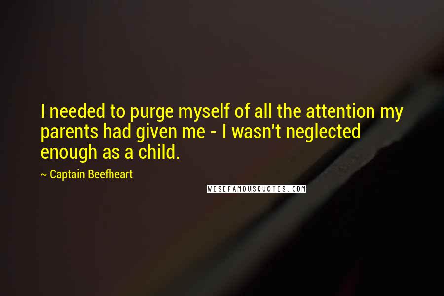 Captain Beefheart Quotes: I needed to purge myself of all the attention my parents had given me - I wasn't neglected enough as a child.