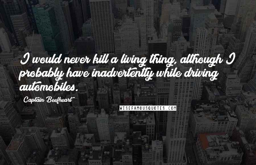 Captain Beefheart Quotes: I would never kill a living thing, although I probably have inadvertently while driving automobiles.