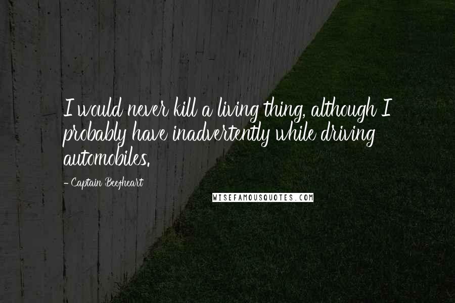 Captain Beefheart Quotes: I would never kill a living thing, although I probably have inadvertently while driving automobiles.