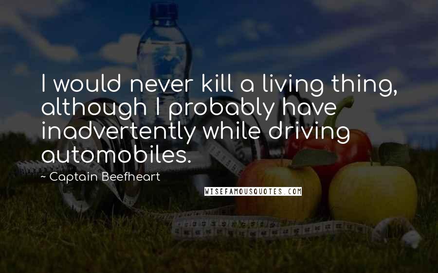 Captain Beefheart Quotes: I would never kill a living thing, although I probably have inadvertently while driving automobiles.