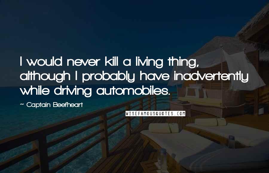 Captain Beefheart Quotes: I would never kill a living thing, although I probably have inadvertently while driving automobiles.