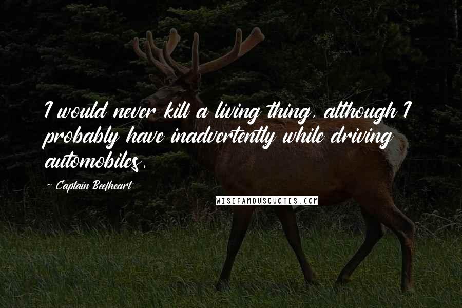 Captain Beefheart Quotes: I would never kill a living thing, although I probably have inadvertently while driving automobiles.