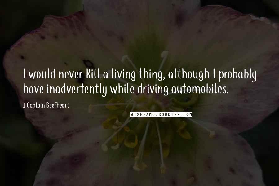 Captain Beefheart Quotes: I would never kill a living thing, although I probably have inadvertently while driving automobiles.