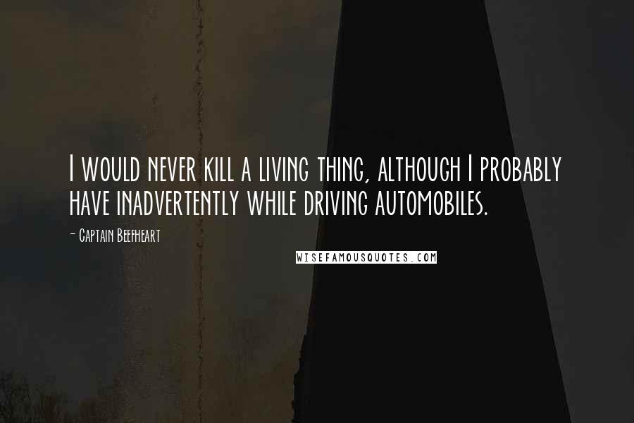 Captain Beefheart Quotes: I would never kill a living thing, although I probably have inadvertently while driving automobiles.