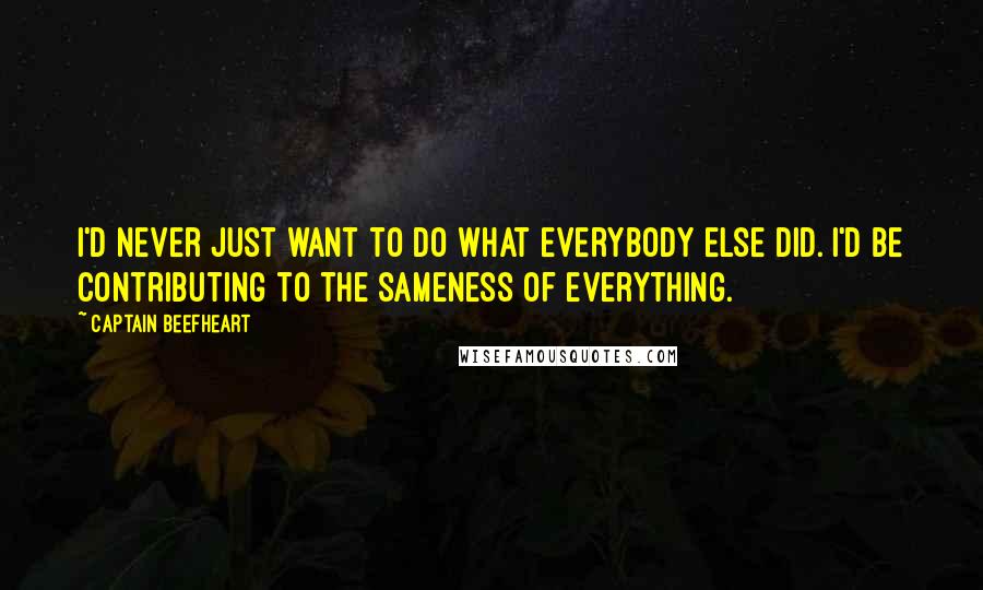 Captain Beefheart Quotes: I'd never just want to do what everybody else did. I'd be contributing to the sameness of everything.