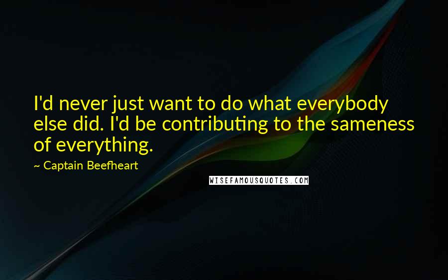 Captain Beefheart Quotes: I'd never just want to do what everybody else did. I'd be contributing to the sameness of everything.