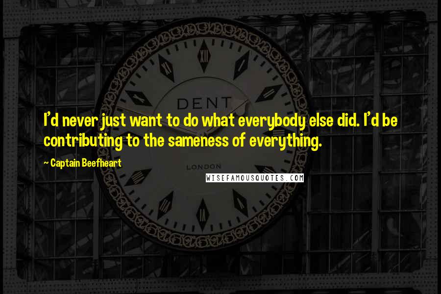 Captain Beefheart Quotes: I'd never just want to do what everybody else did. I'd be contributing to the sameness of everything.