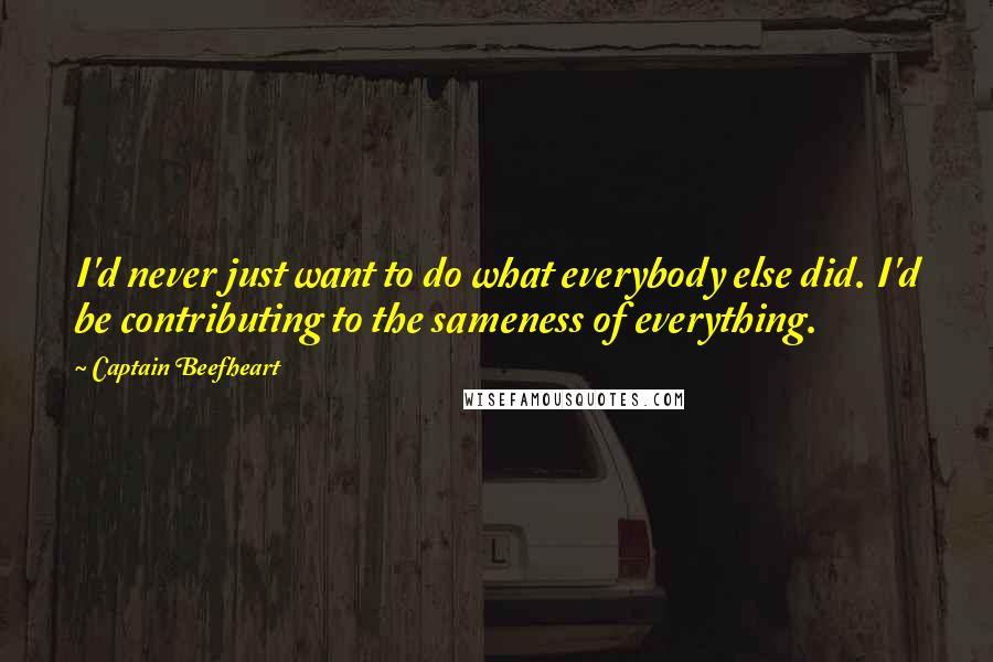 Captain Beefheart Quotes: I'd never just want to do what everybody else did. I'd be contributing to the sameness of everything.