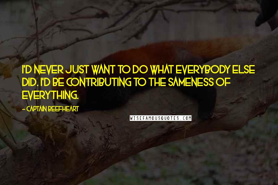 Captain Beefheart Quotes: I'd never just want to do what everybody else did. I'd be contributing to the sameness of everything.