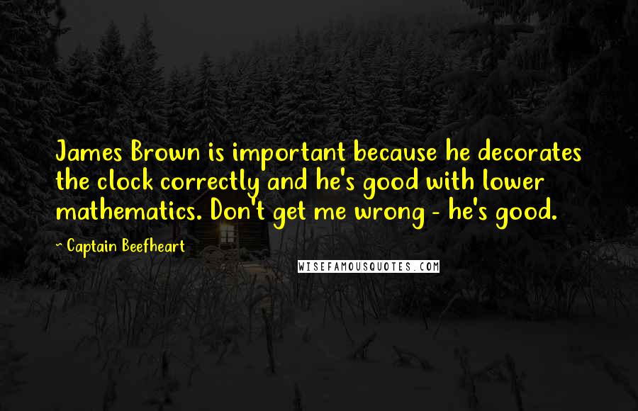 Captain Beefheart Quotes: James Brown is important because he decorates the clock correctly and he's good with lower mathematics. Don't get me wrong - he's good.