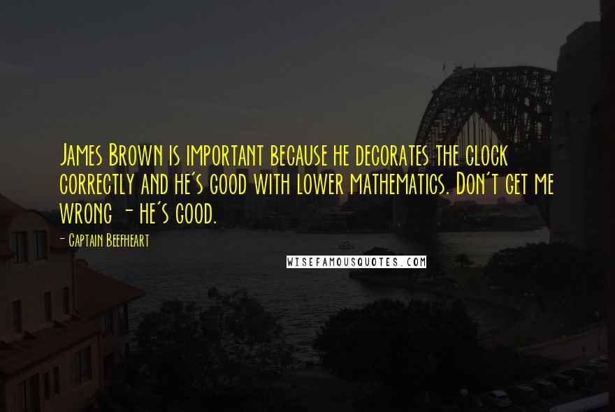 Captain Beefheart Quotes: James Brown is important because he decorates the clock correctly and he's good with lower mathematics. Don't get me wrong - he's good.