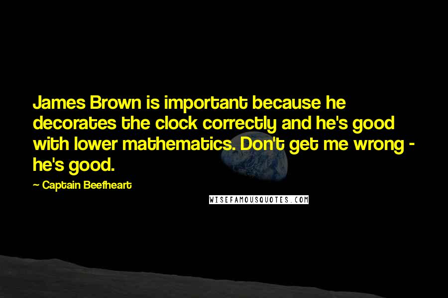 Captain Beefheart Quotes: James Brown is important because he decorates the clock correctly and he's good with lower mathematics. Don't get me wrong - he's good.