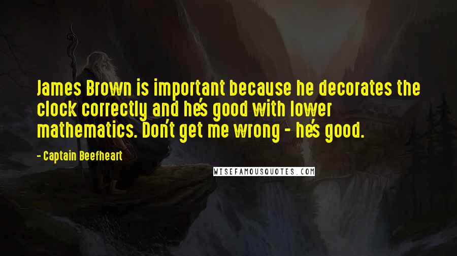 Captain Beefheart Quotes: James Brown is important because he decorates the clock correctly and he's good with lower mathematics. Don't get me wrong - he's good.
