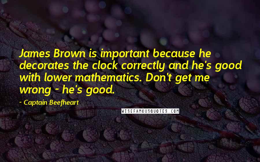 Captain Beefheart Quotes: James Brown is important because he decorates the clock correctly and he's good with lower mathematics. Don't get me wrong - he's good.