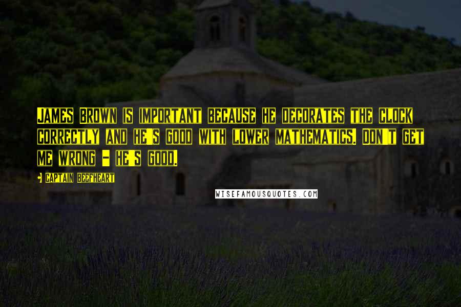 Captain Beefheart Quotes: James Brown is important because he decorates the clock correctly and he's good with lower mathematics. Don't get me wrong - he's good.