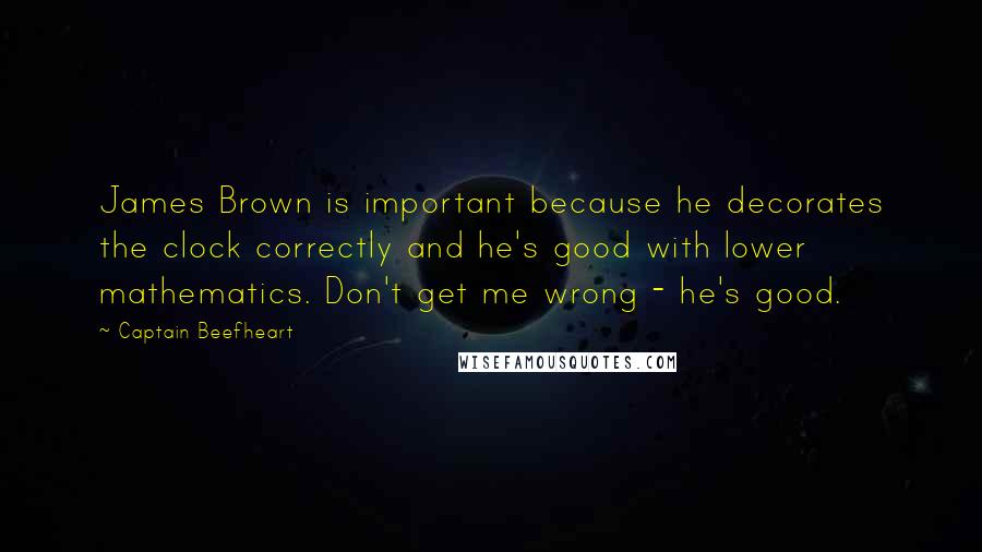 Captain Beefheart Quotes: James Brown is important because he decorates the clock correctly and he's good with lower mathematics. Don't get me wrong - he's good.