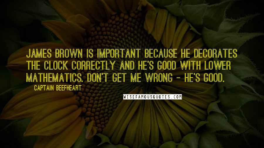 Captain Beefheart Quotes: James Brown is important because he decorates the clock correctly and he's good with lower mathematics. Don't get me wrong - he's good.