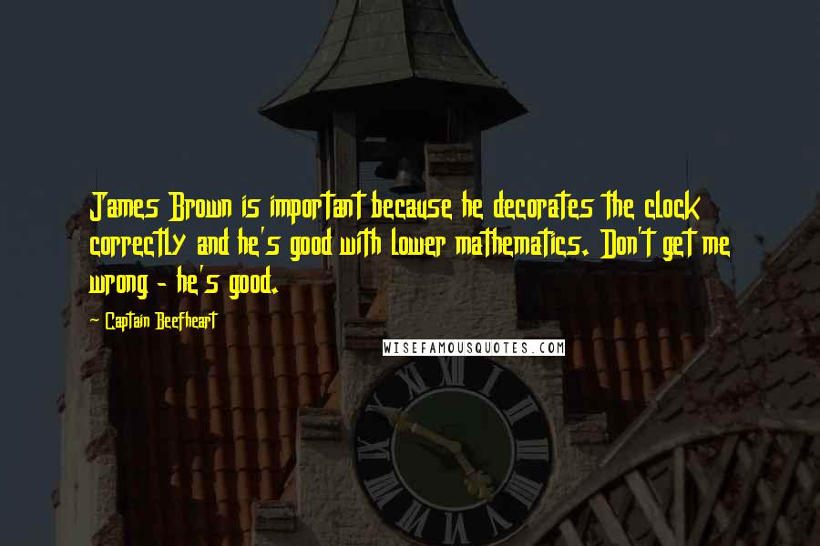 Captain Beefheart Quotes: James Brown is important because he decorates the clock correctly and he's good with lower mathematics. Don't get me wrong - he's good.