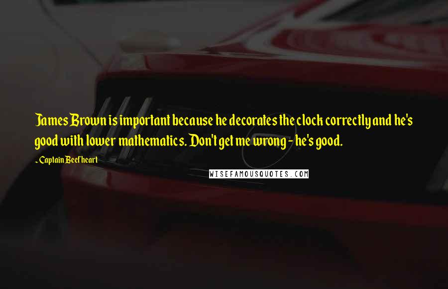 Captain Beefheart Quotes: James Brown is important because he decorates the clock correctly and he's good with lower mathematics. Don't get me wrong - he's good.