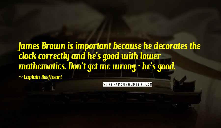 Captain Beefheart Quotes: James Brown is important because he decorates the clock correctly and he's good with lower mathematics. Don't get me wrong - he's good.