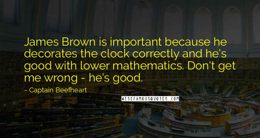 Captain Beefheart Quotes: James Brown is important because he decorates the clock correctly and he's good with lower mathematics. Don't get me wrong - he's good.