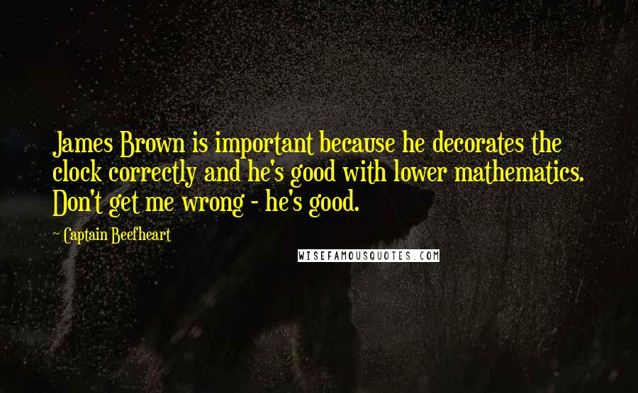 Captain Beefheart Quotes: James Brown is important because he decorates the clock correctly and he's good with lower mathematics. Don't get me wrong - he's good.