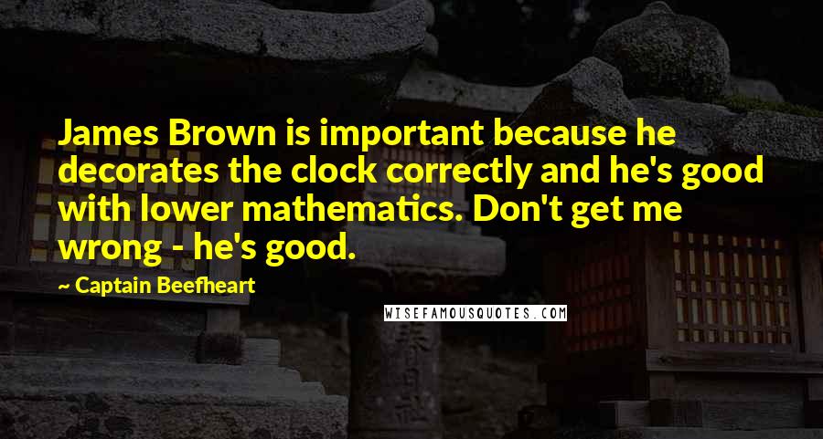 Captain Beefheart Quotes: James Brown is important because he decorates the clock correctly and he's good with lower mathematics. Don't get me wrong - he's good.