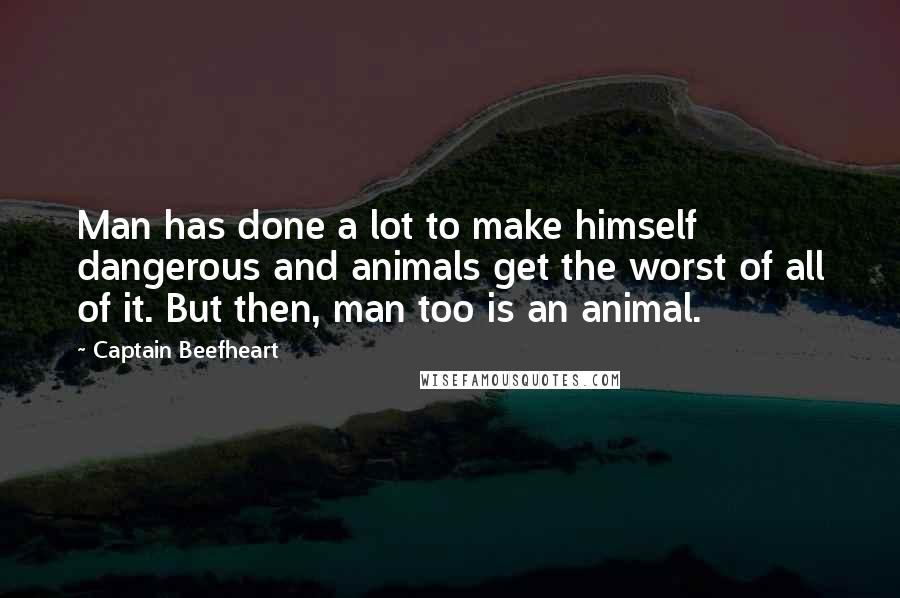 Captain Beefheart Quotes: Man has done a lot to make himself dangerous and animals get the worst of all of it. But then, man too is an animal.