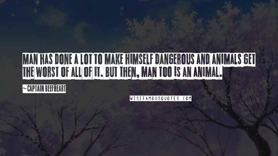 Captain Beefheart Quotes: Man has done a lot to make himself dangerous and animals get the worst of all of it. But then, man too is an animal.