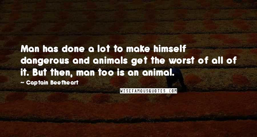 Captain Beefheart Quotes: Man has done a lot to make himself dangerous and animals get the worst of all of it. But then, man too is an animal.
