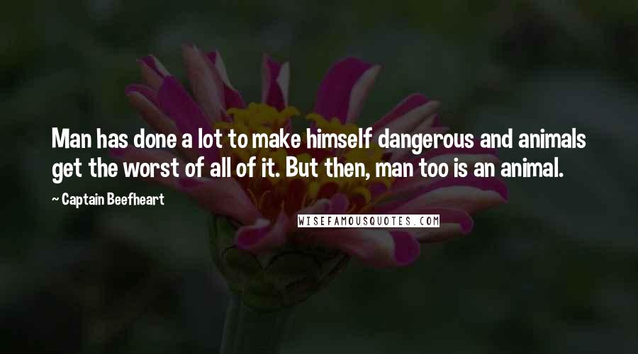 Captain Beefheart Quotes: Man has done a lot to make himself dangerous and animals get the worst of all of it. But then, man too is an animal.