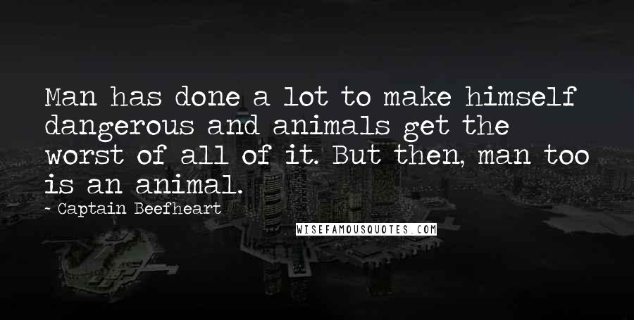 Captain Beefheart Quotes: Man has done a lot to make himself dangerous and animals get the worst of all of it. But then, man too is an animal.