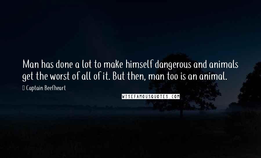 Captain Beefheart Quotes: Man has done a lot to make himself dangerous and animals get the worst of all of it. But then, man too is an animal.