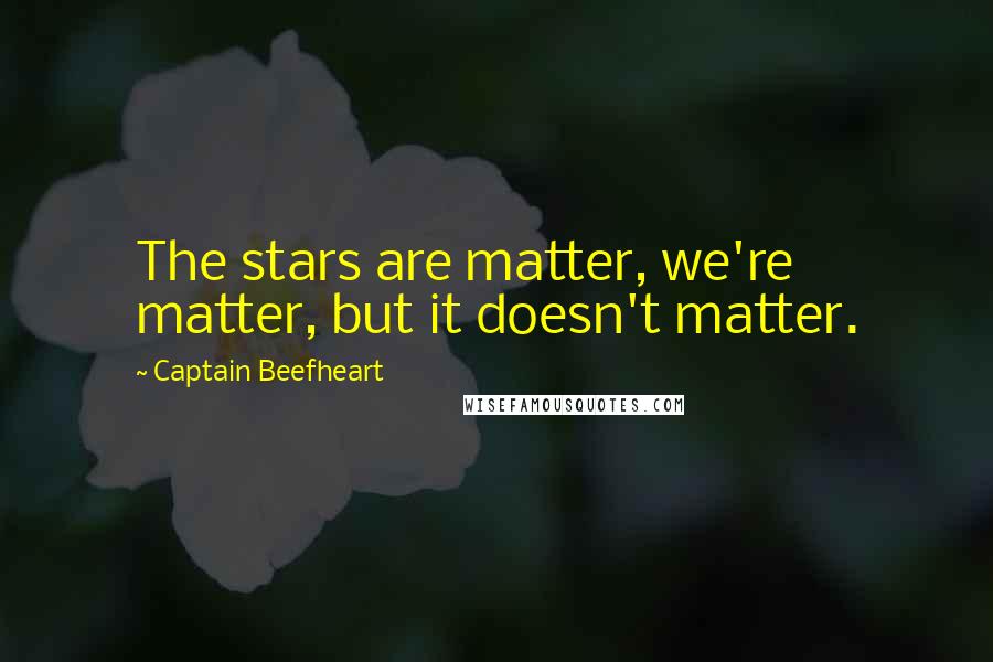 Captain Beefheart Quotes: The stars are matter, we're matter, but it doesn't matter.
