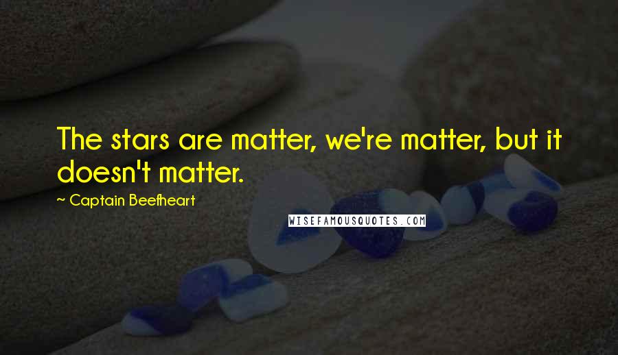 Captain Beefheart Quotes: The stars are matter, we're matter, but it doesn't matter.