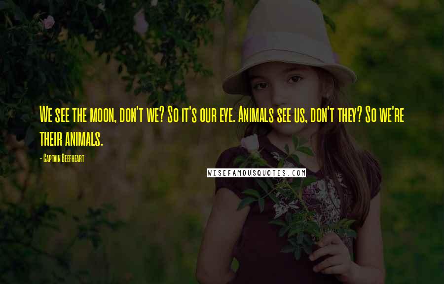 Captain Beefheart Quotes: We see the moon, don't we? So it's our eye. Animals see us, don't they? So we're their animals.