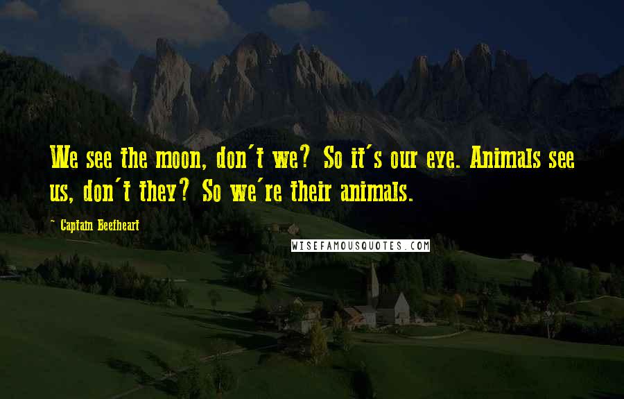 Captain Beefheart Quotes: We see the moon, don't we? So it's our eye. Animals see us, don't they? So we're their animals.