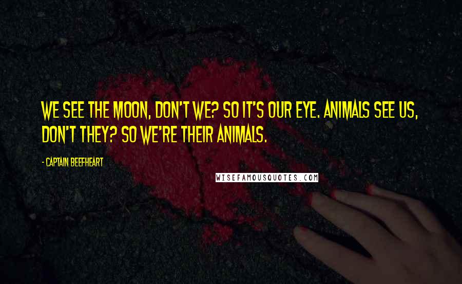 Captain Beefheart Quotes: We see the moon, don't we? So it's our eye. Animals see us, don't they? So we're their animals.