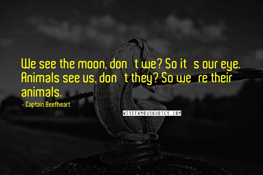 Captain Beefheart Quotes: We see the moon, don't we? So it's our eye. Animals see us, don't they? So we're their animals.