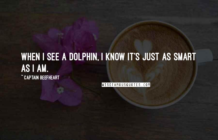 Captain Beefheart Quotes: When I see a dolphin, I know it's just as smart as I am.