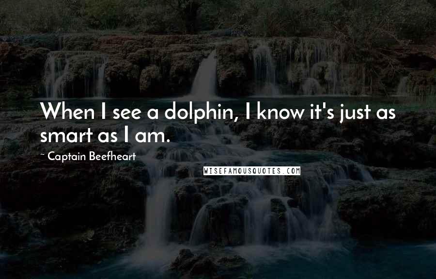 Captain Beefheart Quotes: When I see a dolphin, I know it's just as smart as I am.