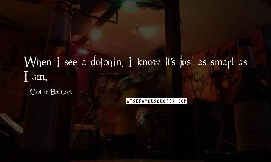 Captain Beefheart Quotes: When I see a dolphin, I know it's just as smart as I am.