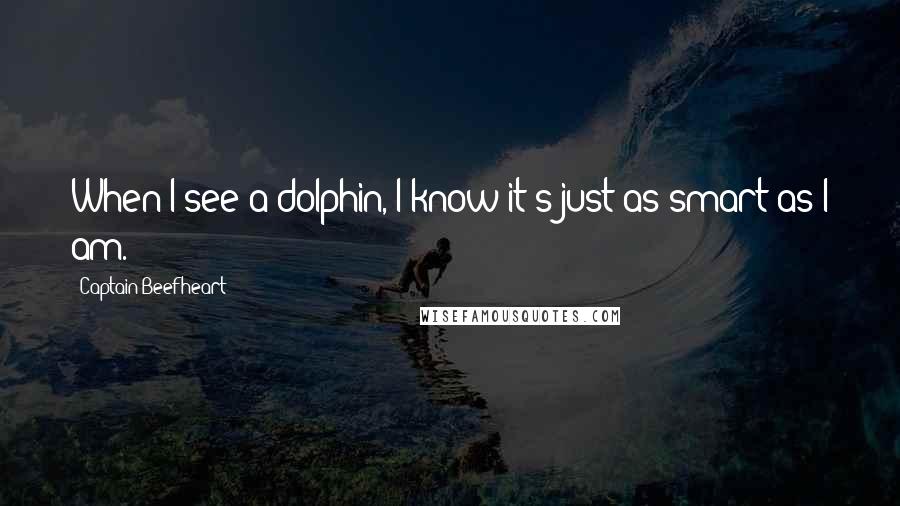 Captain Beefheart Quotes: When I see a dolphin, I know it's just as smart as I am.