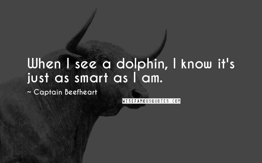 Captain Beefheart Quotes: When I see a dolphin, I know it's just as smart as I am.