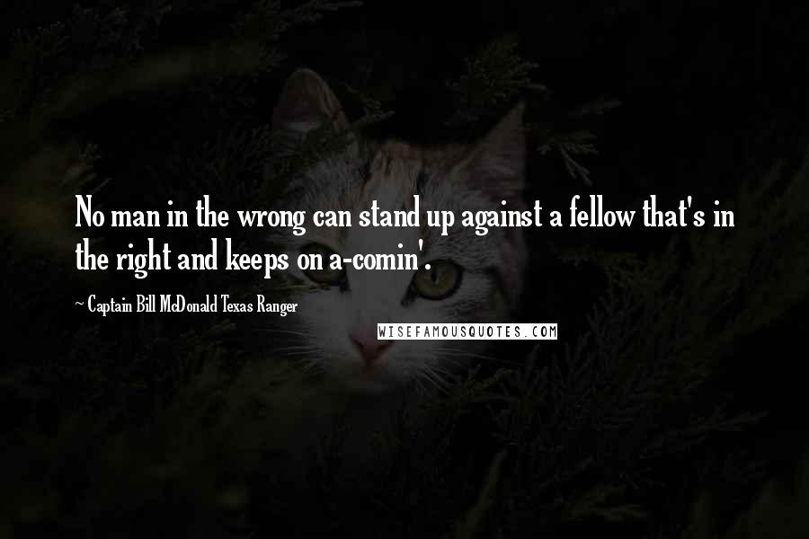 Captain Bill McDonald Texas Ranger Quotes: No man in the wrong can stand up against a fellow that's in the right and keeps on a-comin'.